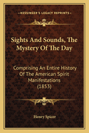 Sights And Sounds, The Mystery Of The Day: Comprising An Entire History Of The American Spirit Manifestations (1853)