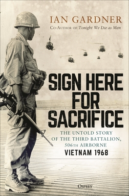 Sign Here for Sacrifice: The Untold Story of the Third Battalion, 506th Airborne, Vietnam 1968 - Gardner, Ian