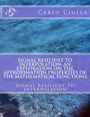 Signal Resilient to Interpolation: An Exploration on the Approximation Properties of the Mathematical Functions: Signal Resilient to Interpolation - Ciulla, Carlo