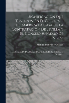 Significacion Que Tuvieron En El Gobierno De America La Casa De La Contratacion De Sevilla Y El Consejo Supremo De Indias: Conferencia De Don Manuel Danvila Le?da El D?a 7 De Enero De 1892... - Manuel Danvila Y Collado (Creator)