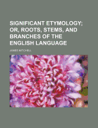Significant Etymology; Or, Roots, Stems, and Branches of the English Language