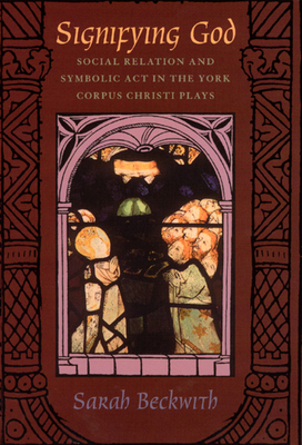 Signifying God: Social Relation and Symbolic ACT in the York Corpus Christi Plays - Beckwith, Sarah