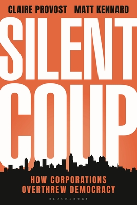 Silent Coup: How Corporations Overthrew Democracy - Provost, Claire, and Kennard, Matt