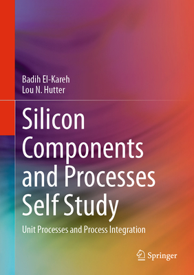 Silicon Components and Processes Self Study: Unit Processes and Process Integration - El-Kareh, Badih, and Hutter, Lou N