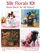 Silk Florals 101: Home Decor for All Seasons: Create Tabletops, Swags, Wreaths, Centerpieces and Gift Bouquets