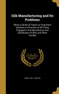 Silk Manufacturing and Its Problems: Being a Series of Papers on Important Questions of Interest of All Those Engaged in the Manufacture and Distribution of Silks and Other Textiles