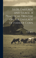 Silos, Ensilage and Silage. A Practical Treatise on the Ensilage of Fodder Corn