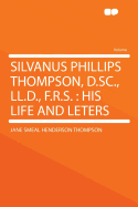 Silvanus Phillips Thompson, D.SC., LL.D., F.R.S.: His Life and Leters