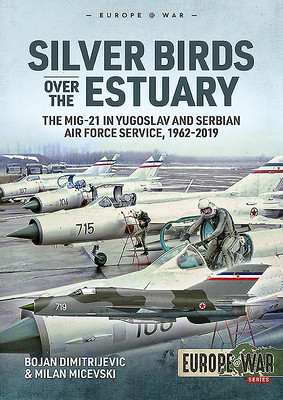 Silver Birds Over the Estuary: The Mig-21 in Yugoslav and Serbian Air Force Service, 1962-2019 - Dimitrijevic, Bojan, and Micevski, Milan