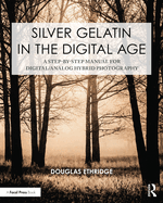 Silver Gelatin in the Digital Age: A Step-By-Step Manual for Digital/Analog Hybrid Photography