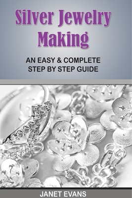 Silver Jewelry Making: An Easy & Complete Step by Step Guide - Janet Evans