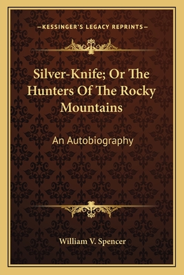 Silver-Knife; Or the Hunters of the Rocky Mountains: An Autobiography - Spencer, William V