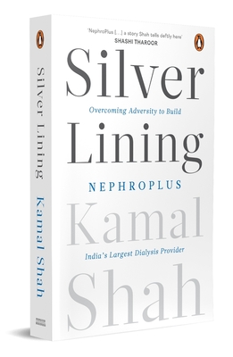 Silver Lining: Overcoming Adversity to Build Nephroplus- Asia's Largest Dialysis Provider - Shah, Kamal