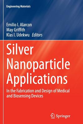 Silver Nanoparticle Applications: In the Fabrication and Design of Medical and Biosensing Devices - Alarcon, Emilio I (Editor), and Griffith, May (Editor), and Udekwu, Klas I (Editor)