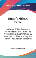 Simcoe's Military Journal: A History Of The Operations Of A Partisan Corps Called The Queen's Rangers, Commanded By Lieut. Col. J. G. Simcoe During The War Of The American Revolution