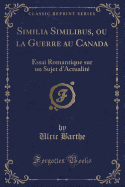 Similia Similibus, Ou La Guerre Au Canada: Essai Romantique Sur Un Sujet d'Actualit (Classic Reprint)