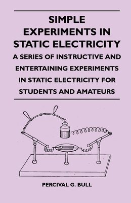 Simple Experiments in Static Electricity - A Series of Instructive and Entertaining Experiments in Static Electricity for Students and Amateurs - Bull, Percival G