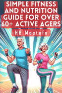 Simple Fitness and Nutrition Guide for Over 60+ Active Agers: Active Aging Blueprint: Fitness, Nutrition, and Lifestyle Strategies for 60+ Warriors