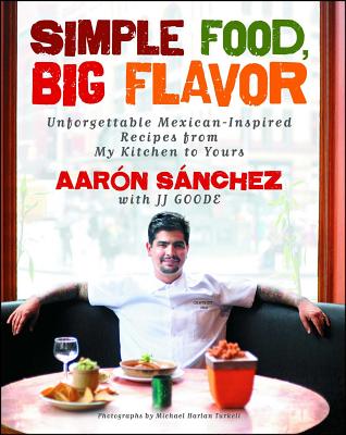Simple Food, Big Flavor: Unforgettable Mexican-Inspired Recipes from My Kitchen to Yours - Sanchez, Aaron, and Goode, JJ, and Turkell, Michael Harlan (Photographer)