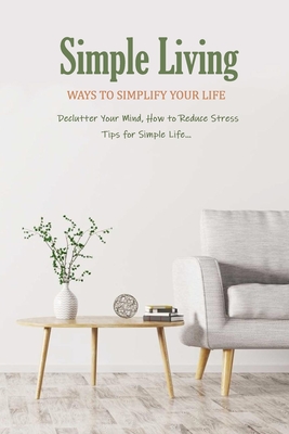 Simple Living: Ways to Simplify Your Life ( Declutter Your Mind, How to Reduce Stress, Tips for Simple Life...): How to Simplify Life - Gibbons, Leslie