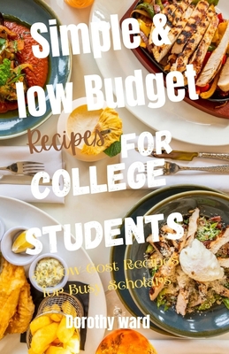 Simple & Low Budget Recipes for College Students: 30 Low-Cost Recipes for Busy Scholars - Ward, Dorothy