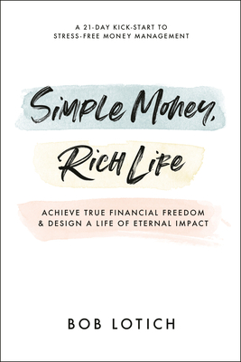 Simple Money, Rich Life: Achieve True Financial Freedom and Design a Life of Eternal Impact - Lotich, Bob