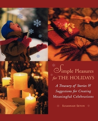 Simple Pleasures for the Holidays: A Treasury of Stories and Suggestions for Creating Meaningful Celebrations - Seton, Susannah