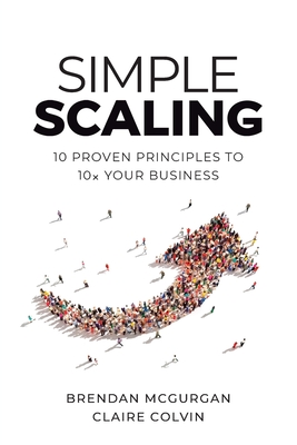 Simple Scaling: Ten Proven Principles to 10x Your Business - McGurgan, Brendan, and Colvin, Claire