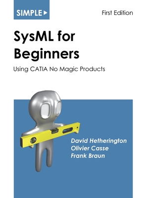 Simple SysML for Beginners: Using CATIA No Magic Products - Hetherington, David, and Casse, Olivier, and Braun, Frank