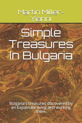 Simple Treasures in Bulgaria: Bulgaria's Treasures Discovered by an Expatriate Living and Working There. - Miller-Yianni, Martin