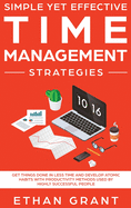 Simple Yet Effective Time management strategies: Get Things Done In Less Time And Develop Atomic Habits With Productivity Methods Used By Highly Successful People