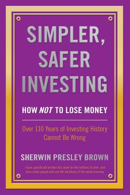 Simpler, Safer Investing: How NOT to Lose Money, Over 110 Years of Investing History Cannot Be Wrong - Brown, Sherwin Presley