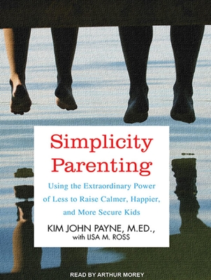 Simplicity Parenting: Using the Extraordinary Power of Less to Raise Calmer, Happier, and More Secure Kids - Payne, Kim John, M.Ed., and Ross, Lisa M, and Morey, Arthur (Narrator)