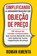 Simplificando a Administra??o de obje??o de pre?o: 118 tticas comprovadas de vendas, que nunca deixar?o voc? sem palavras numa negocia??o de pre?o.