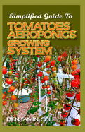 Simplified Guide To Tomatoes Aeroponics Growing System: Comprehensible guide to DIY (at Home) Aeroponics System used in Growing Tomatoes!