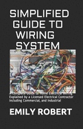 Simplified Guide to Wiring System: A Complete Guide to Home Electrical Wiring Explained by a Licensed Electrical Contractor Including Commercial, and Industrial
