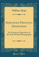 Simplified Phonetic Shorthand: An American Exposition of the Isaac Pitman Phonography (Classic Reprint)