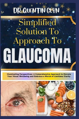 Simplified Solution Approach To GLAUCOMA: Illuminating Perspectives: A Comprehensive Approach to Elevate Your Visual Wellbeing and Embrace a World of Limitless Clarity - Glyn, Quentin, Dr.