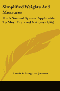 Simplified Weights And Measures: On A Natural System Applicable To Most Civilized Nations (1876)