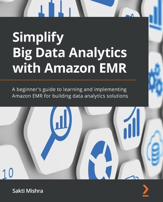 Simplify Big Data Analytics with Amazon EMR: A beginner's guide to learning and implementing Amazon EMR for building data analytics solutions - Mishra, Sakti
