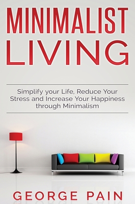 Simplify your Life, Reduce Your Stress and Increase Your Happiness through Minimalism: Minimalist Living - Pain, George