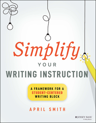 Simplify Your Writing Instruction: A Framework for a Student-Centered Writing Block - Smith, April