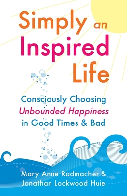 Simply an Inspired Life: Consciously Choosing Unbounded Happiness in Good Times & Bad - Radmacher, Mary Anne, and Huie, Jonathan Lockwood