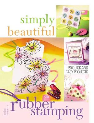 Simply Beautiful Rubber Stamping: 50 Quick and Easy Projects - Seaverns, Kathie