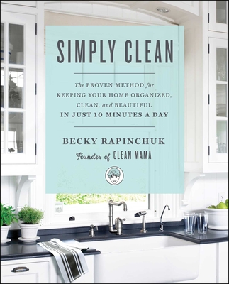 Simply Clean: The Proven Method for Keeping Your Home Organized, Clean, and Beautiful in Just 10 Minutes a Day - Rapinchuk, Becky