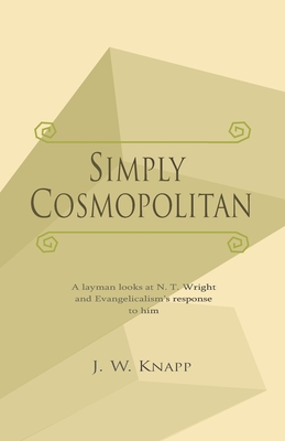 Simply Cosmopolitan: A layman looks at N. T. Wright and his influence on Evangelicalism - Knapp, Joel W