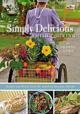 Simply Delicious Amish Cooking: Recipes and Stories from the Amish of Sarasota, Florida - Gore, Sherry