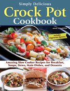 Simply Delicious Crock Pot Cookbook: Amazing Slow Cooker Recipes for Breakfast, Soups, Stews, Main Dishes, and Desserts