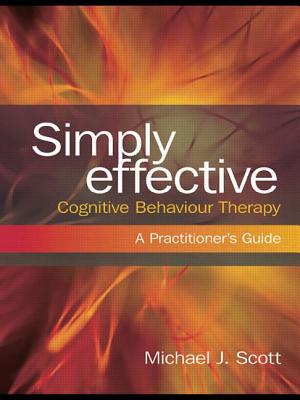 Simply Effective Cognitive Behaviour Therapy: A Practitioner's Guide - Scott, Michael J, Dr.