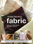 Simply Fabulous Fabric: More Than 75 Techniques for Dyeing, Painting, Printing and Applying Interesting Embellishments